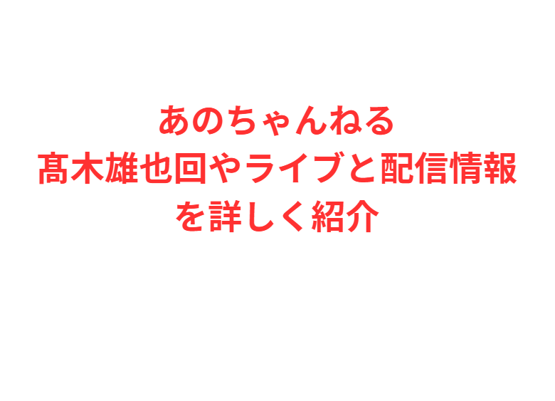 あのちゃんねる髙木雄也回やライブと配信情報を詳しく紹介