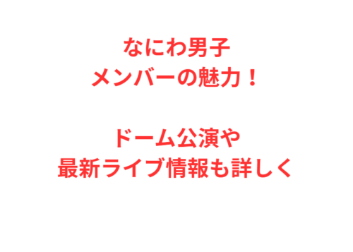 なにわ男子メンバーの魅力！ドーム公演や最新ライブ情報も詳しく