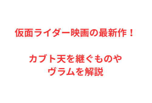 仮面ライダー映画の最新作！カブト天を継ぐものやヴラムを解説