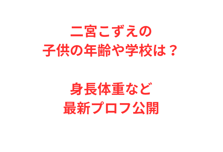 二宮こずえの子供の年齢や学校は？身長体重など最新プロフ公開