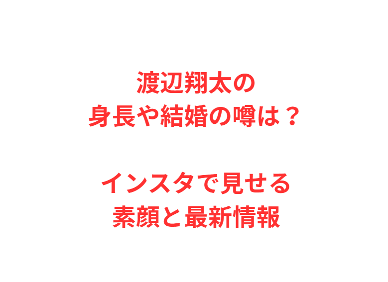 渡辺翔太の身長や結婚の噂は？インスタで見せる素顔と最新情報