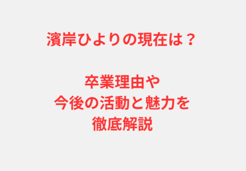 濱岸ひよりの現在は？卒業理由や今後の活動と魅力を徹底解説