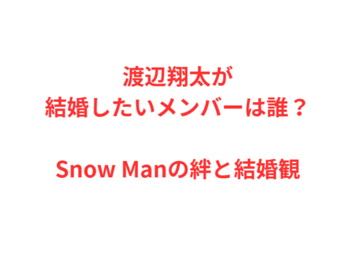 渡辺翔太が結婚したいメンバーは誰？Snow Manの絆と結婚観