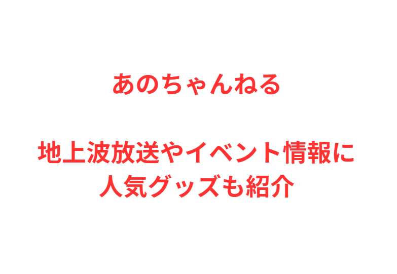 あのちゃんねる地上波放送やイベント情報に人気グッズも紹介