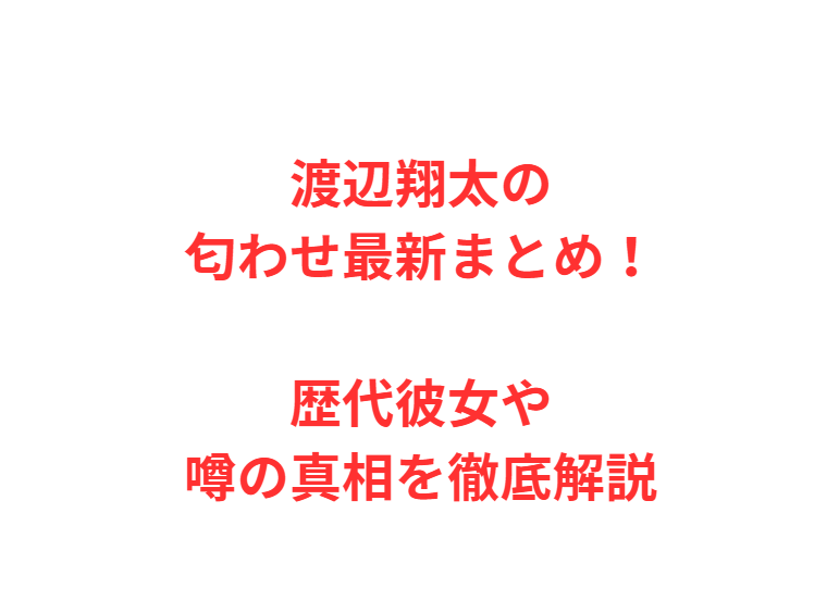 渡辺翔太の匂わせ最新まとめ！歴代彼女や噂の真相を徹底解説