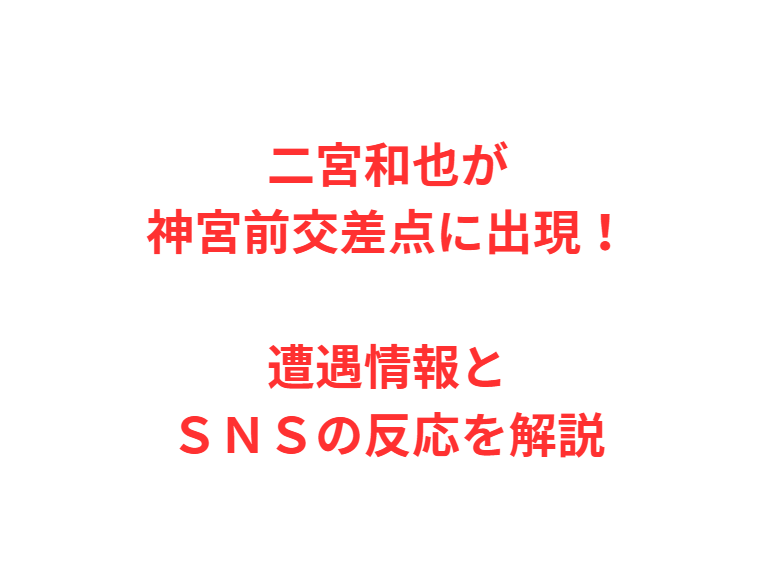 二宮和也が神宮前交差点に出現！遭遇情報とＳＮＳの反応を解説