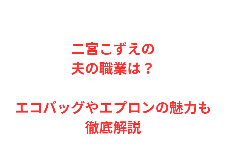 二宮こずえの夫の職業は？エコバッグやエプロンの魅力も徹底解説