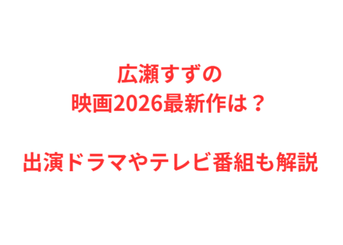 広瀬すずの映画2026最新作は？出演ドラマやテレビ番組も解説