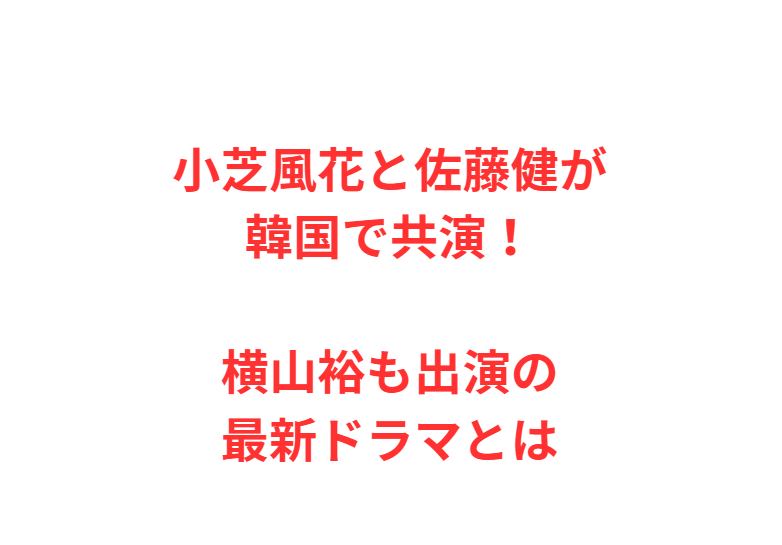 小芝風花と佐藤健が韓国で共演！横山裕も出演の最新ドラマとは