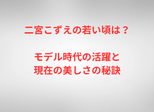 二宮こずえの若い頃は？モデル時代の活躍と現在の美しさの秘訣