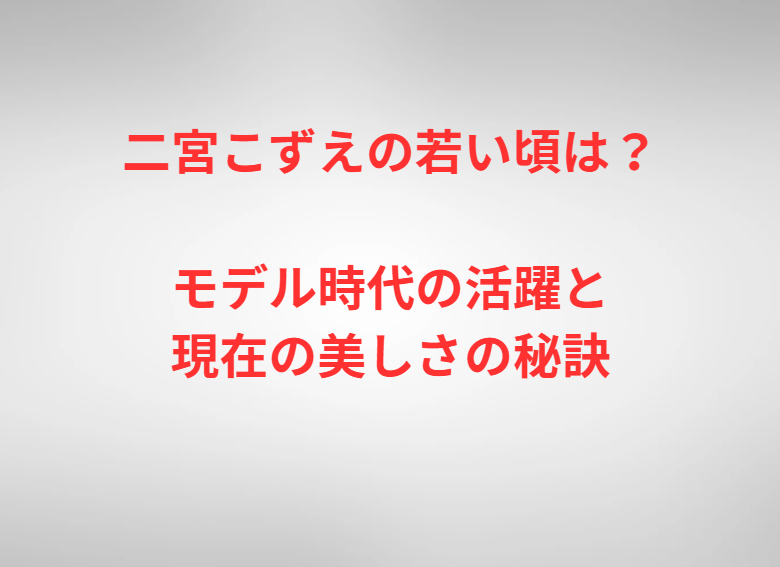 二宮こずえの若い頃は？モデル時代の活躍と現在の美しさの秘訣