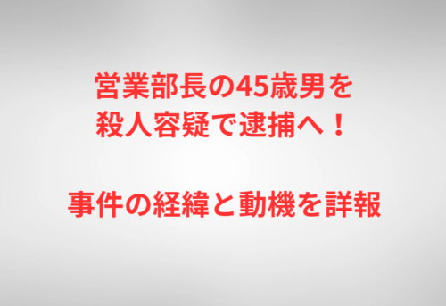 営業部長の45歳男を殺人容疑で逮捕へ！事件の経緯と動機を詳報