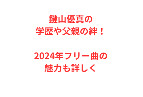 鍵山優真の学歴や父親の絆！2024年フリー曲の魅力も詳しく
