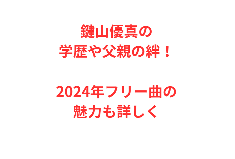 鍵山優真の学歴や父親の絆！2024年フリー曲の魅力も詳しく