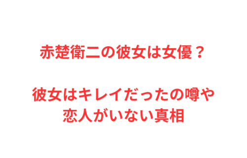 赤楚衛二の彼女は女優？彼女はキレイだったの噂や恋人がいない真相