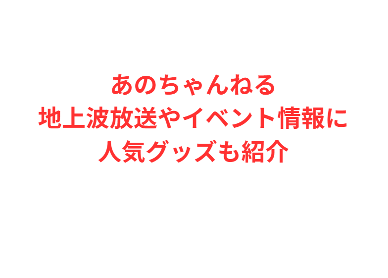 あのちゃんねる地上波放送やイベント情報に人気グッズも紹介