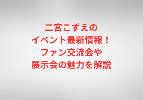 二宮こずえのイベント最新情報！ファン交流会や展示会の魅力を解説