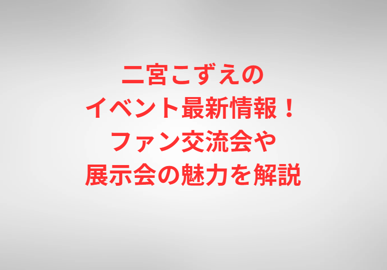 二宮こずえのイベント最新情報！ファン交流会や展示会の魅力を解説