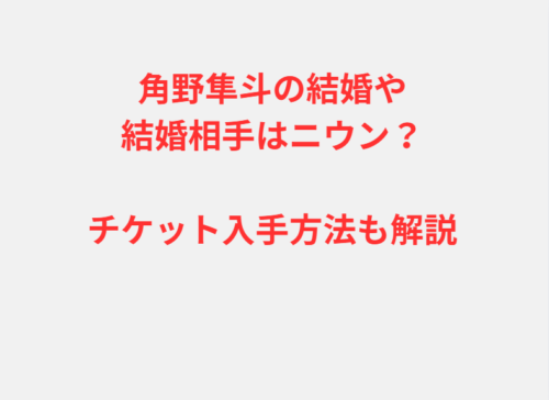 角野隼斗の結婚や結婚相手はニウン？チケット入手方法も解説