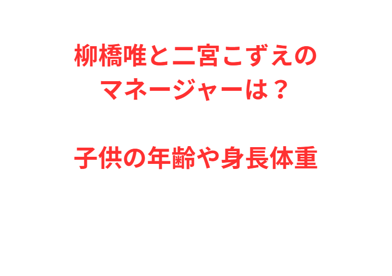 柳橋唯と二宮こずえのマネージャーは？子供の年齢や身長体重