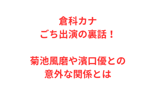 倉科カナごち出演の裏話！菊池風磨や濱口優との意外な関係とは
