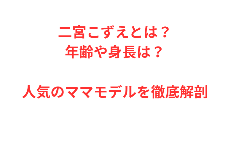 二宮こずえとは？年齢や身長は？人気のママモデルを徹底解剖