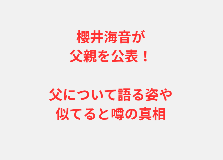 櫻井海音が父親を公表！父について語る姿や似てると噂の真相