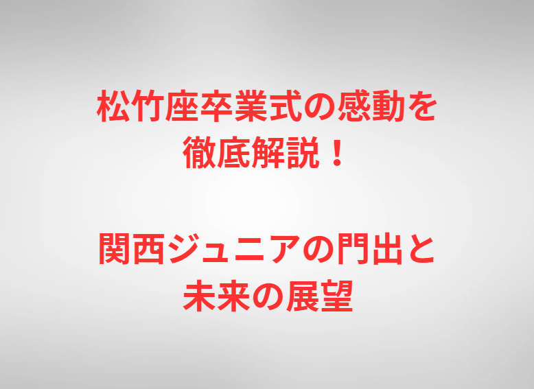 松竹座卒業式の感動を徹底解説！関西ジュニアの門出と未来の展望