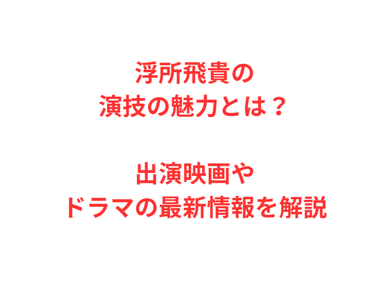 浮所飛貴の演技の魅力とは？出演映画やドラマの最新情報を解説