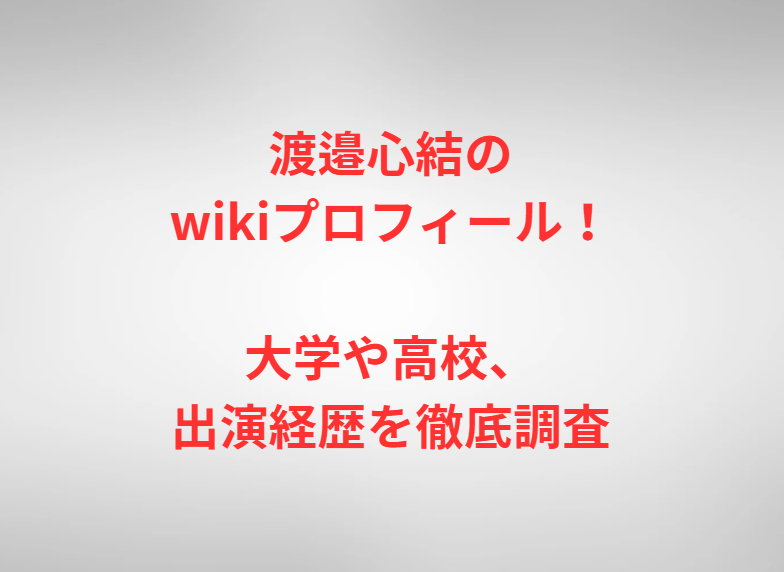 渡邉心結のwikiプロフィール！大学や高校、出演経歴を徹底調査