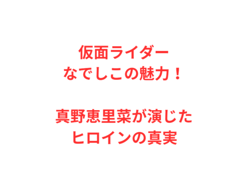 仮面ライダーなでしこの魅力！真野恵里菜が演じたヒロインの真実