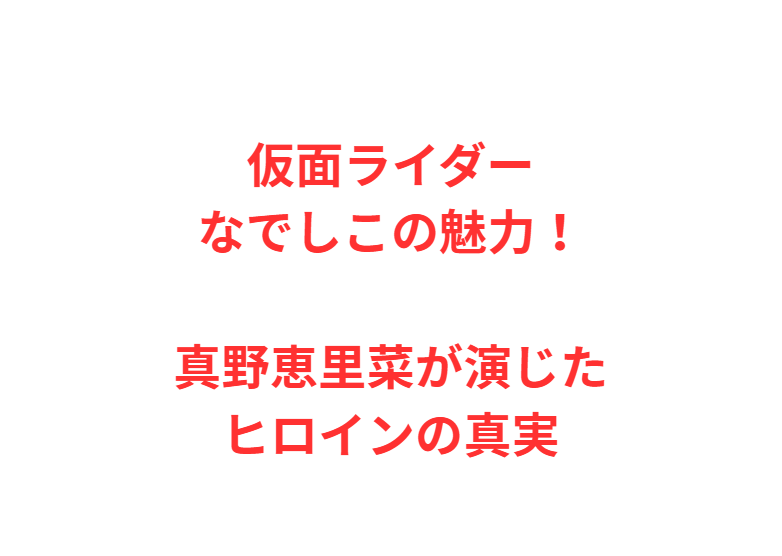 仮面ライダーなでしこの魅力！真野恵里菜が演じたヒロインの真実