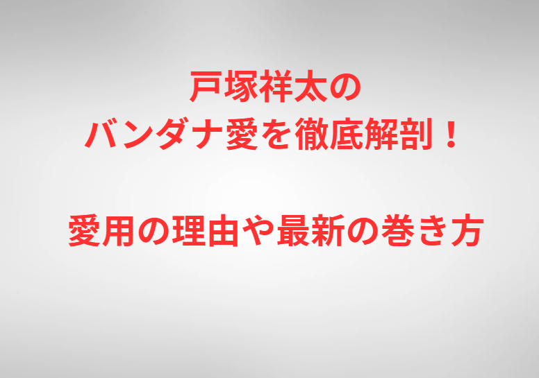 戸塚祥太のバンダナ愛を徹底解剖！愛用の理由や最新の巻き方