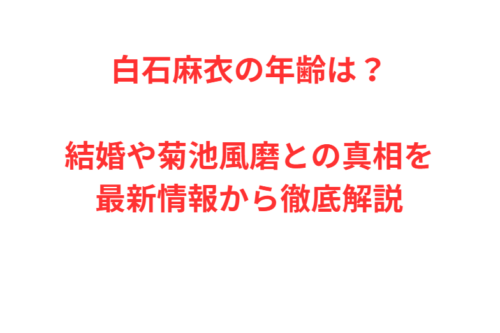 白石麻衣の年齢は？結婚や菊池風磨との真相を最新情報から徹底解説
