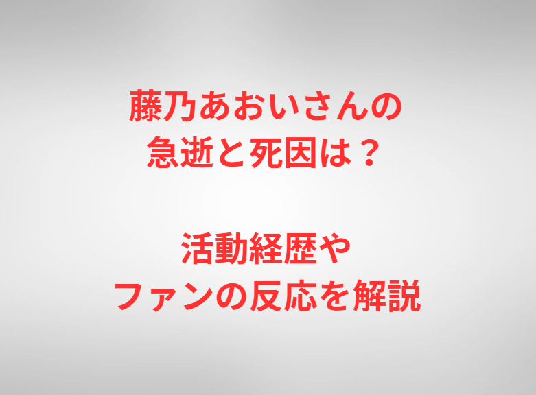 藤乃あおいさんの急逝と死因は？活動経歴やファンの反応を解説