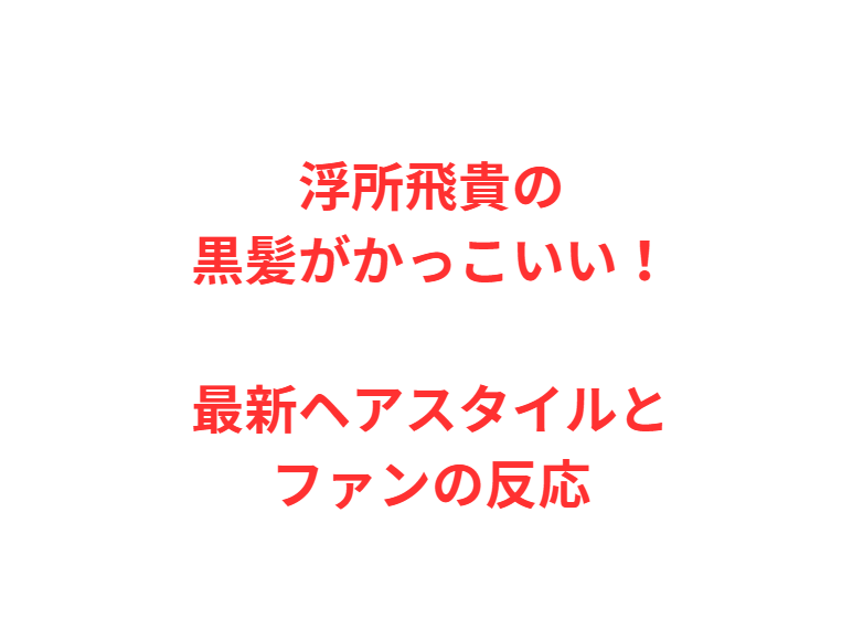 浮所飛貴の黒髪がかっこいい！最新ヘアスタイルとファンの反応