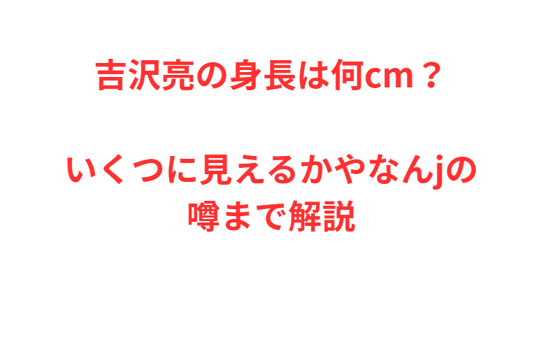 吉沢亮の身長は何cm？いくつに見えるかやなんjの噂まで解説