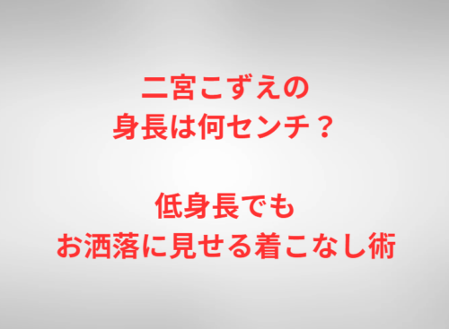 二宮こずえの身長は何センチ？低身長でもお洒落に見せる着こなし術