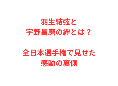 羽生結弦と宇野昌磨の絆とは?全日本選手権で見せた感動の裏側