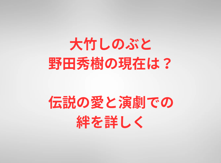 大竹しのぶと野田秀樹の現在は？伝説の愛と演劇での絆を詳しく