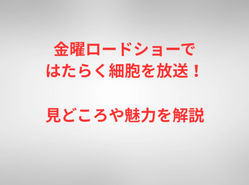金曜ロードショーではたらく細胞を放送！見どころや魅力を解説