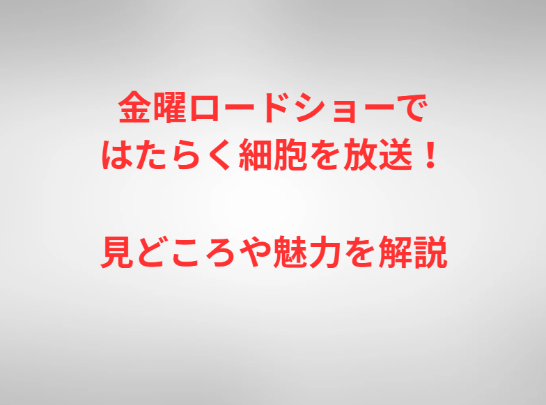 金曜ロードショーではたらく細胞を放送！見どころや魅力を解説