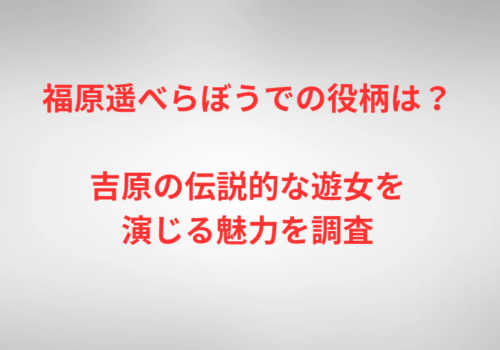 福原遥べらぼうでの役柄は？吉原の伝説的な遊女を演じる魅力を調査