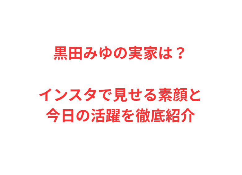 黒田みゆの実家は？インスタで見せる素顔と今日の活躍を徹底紹介