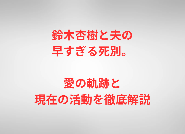 鈴木杏樹と夫の早すぎる死別。愛の軌跡と現在の活動を徹底解説