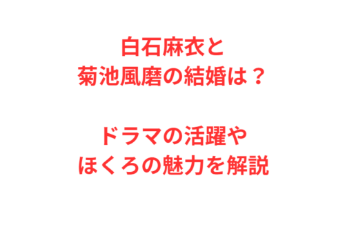 白石麻衣と菊池風磨の結婚は？ドラマの活躍やほくろの魅力を解説