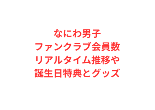 なにわ男子ファンクラブ会員数リアルタイム推移や誕生日特典とグッズ