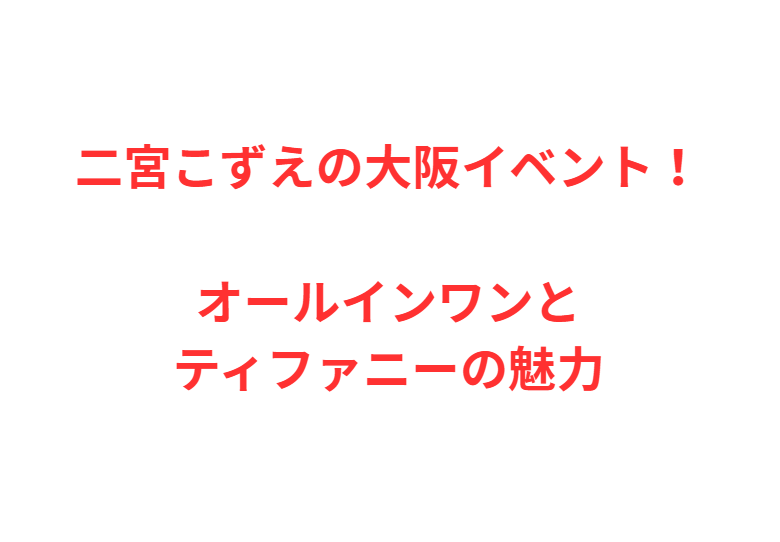 二宮こずえの大阪イベント！オールインワンとティファニーの魅力