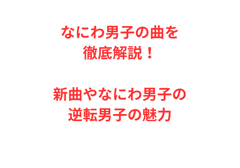 なにわ男子の曲を徹底解説！新曲やなにわ男子の逆転男子の魅力