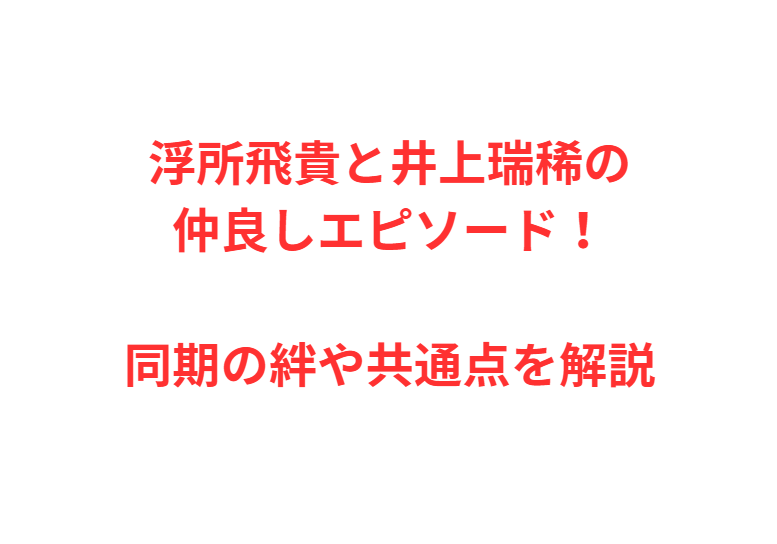 浮所飛貴と井上瑞稀の仲良しエピソード！同期の絆や共通点を解説